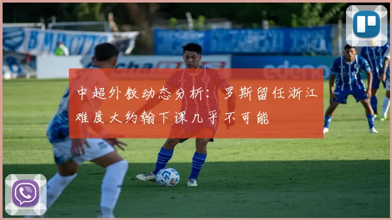 中超外教动态分析：罗斯留任浙江难度大约翰下课几乎不可能