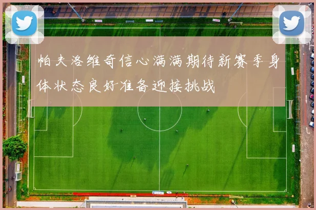 帕夫洛维奇信心满满期待新赛季身体状态良好准备迎接挑战