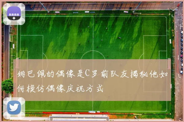 姆巴佩的偶像是C罗前队友揭秘他如何模仿偶像庆祝方式