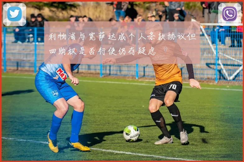 利物浦与宽萨达成个人条款协议但回购权是否行使仍存疑虑