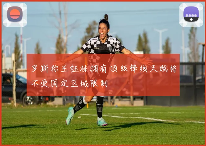 罗斯称王钰栋拥有顶级锋线天赋将不受固定区域限制